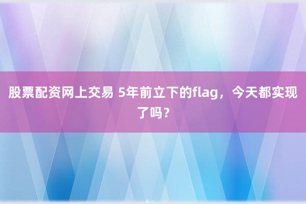 股票配资网上交易 5年前立下的flag，今天都实现了吗？