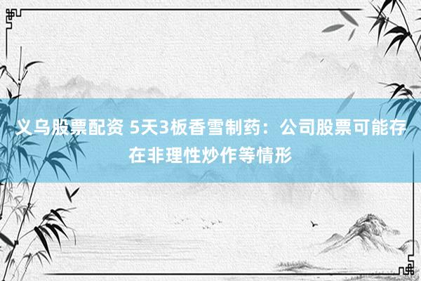 义乌股票配资 5天3板香雪制药：公司股票可能存在非理性炒作等情形