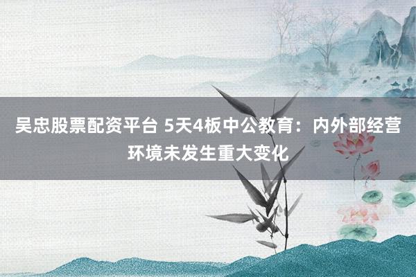吴忠股票配资平台 5天4板中公教育：内外部经营环境未发生重大变化