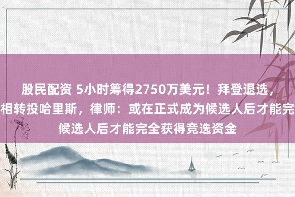 股民配资 5小时筹得2750万美元！拜登退选，民主党捐款者竞相转投哈里斯，律师：或在正式成为候选人后才能完全获得竞选资金