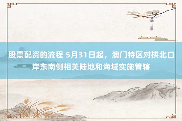 股票配资的流程 5月31日起，澳门特区对拱北口岸东南侧相关陆地和海域实施管辖