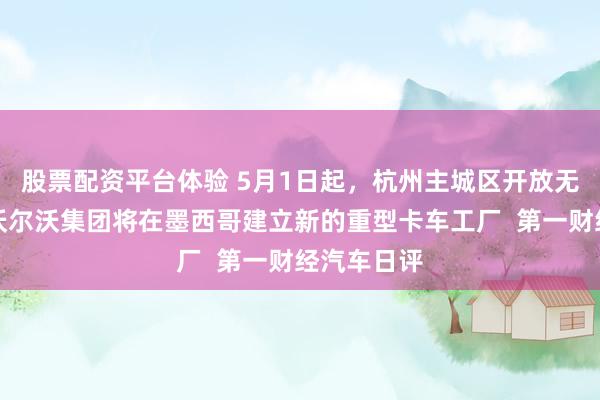 股票配资平台体验 5月1日起，杭州主城区开放无人驾驶，沃尔沃集团将在墨西哥建立新的重型卡车工厂  第一财经汽车日评
