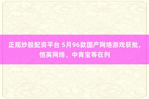 正规炒股配资平台 5月96款国产网络游戏获批，恺英网络、中青宝等在列