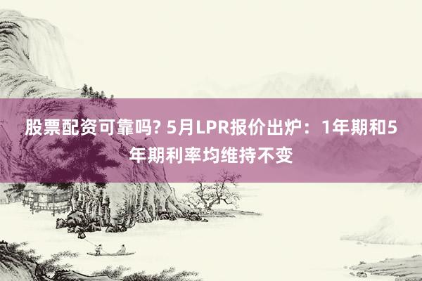 股票配资可靠吗? 5月LPR报价出炉：1年期和5年期利率均维持不变
