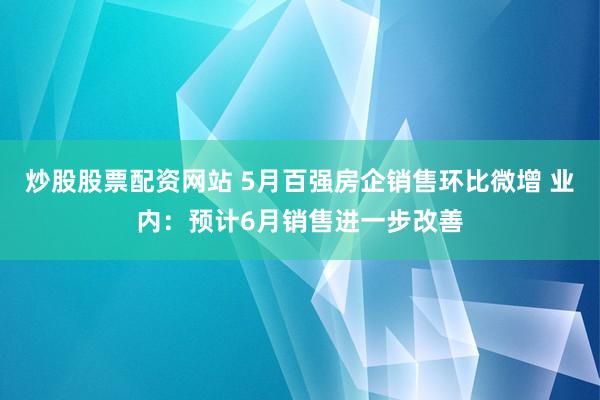 炒股股票配资网站 5月百强房企销售环比微增 业内：预计6月销售进一步改善