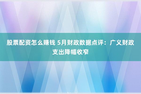 股票配资怎么赚钱 5月财政数据点评：广义财政支出降幅收窄