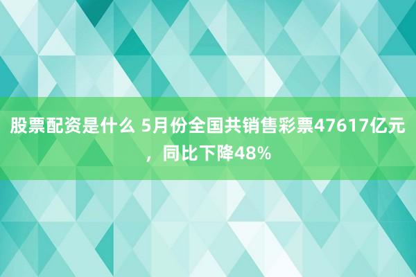 股票配资是什么 5月份全国共销售彩票47617亿元，同比下降48%