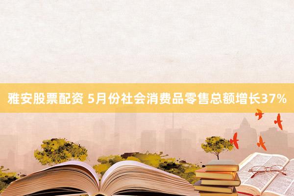 雅安股票配资 5月份社会消费品零售总额增长37%
