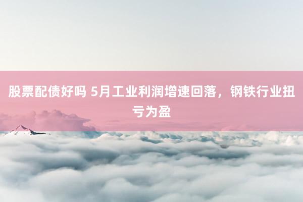 股票配债好吗 5月工业利润增速回落，钢铁行业扭亏为盈
