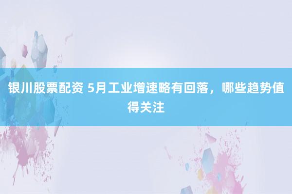 银川股票配资 5月工业增速略有回落，哪些趋势值得关注