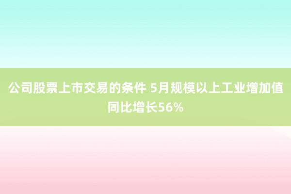 公司股票上市交易的条件 5月规模以上工业增加值同比增长56%