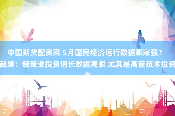中国期货配资网 5月国民经济运行数据哪家强？ 赵建：制造业投资增长数据亮眼 尤其是高新技术投资