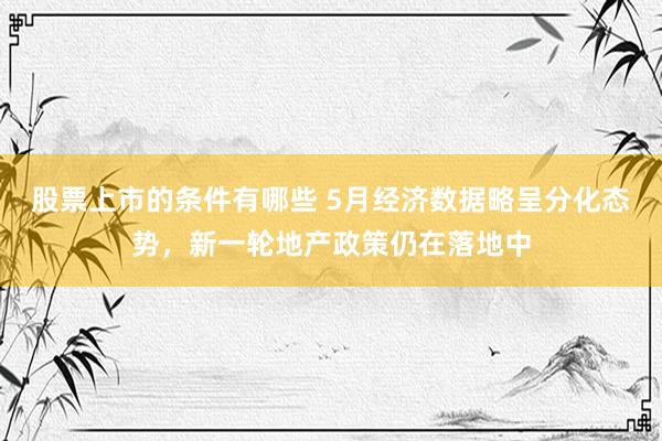 股票上市的条件有哪些 5月经济数据略呈分化态势，新一轮地产政策仍在落地中