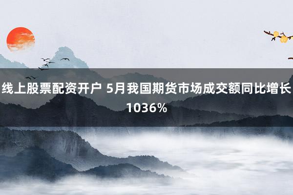 线上股票配资开户 5月我国期货市场成交额同比增长1036%