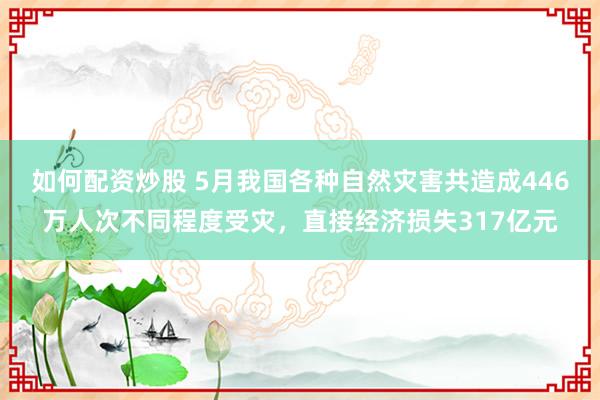 如何配资炒股 5月我国各种自然灾害共造成446万人次不同程度受灾，直接经济损失317亿元