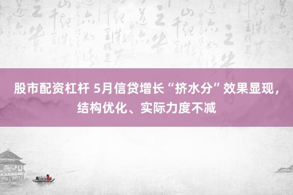 股市配资杠杆 5月信贷增长“挤水分”效果显现，结构优化、实际力度不减