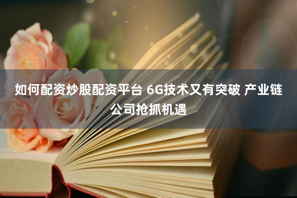 如何配资炒股配资平台 6G技术又有突破 产业链公司抢抓机遇