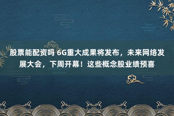 股票能配资吗 6G重大成果将发布，未来网络发展大会，下周开幕！这些概念股业绩预喜
