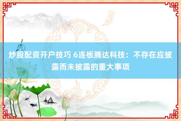 炒股配资开户技巧 6连板腾达科技：不存在应披露而未披露的重大事项