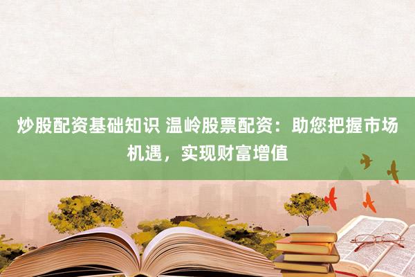 炒股配资基础知识 温岭股票配资：助您把握市场机遇，实现财富增值