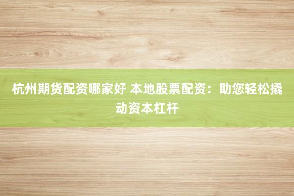 杭州期货配资哪家好 本地股票配资：助您轻松撬动资本杠杆