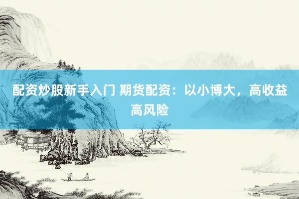 配资炒股新手入门 期货配资：以小博大，高收益高风险