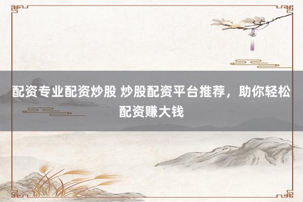 配资专业配资炒股 炒股配资平台推荐，助你轻松配资赚大钱