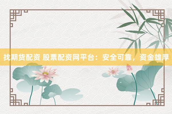 找期货配资 股票配资网平台：安全可靠，资金雄厚