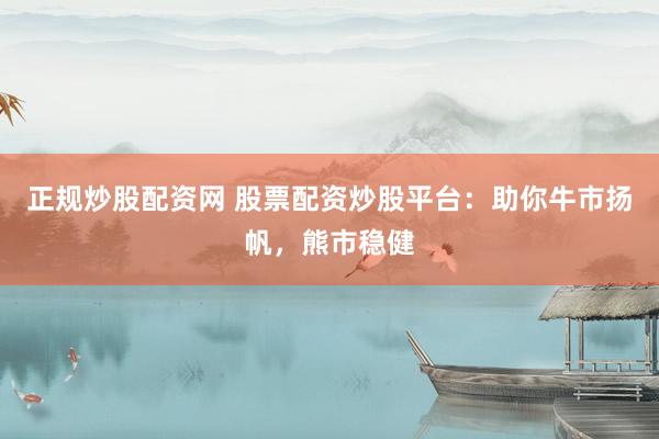 正规炒股配资网 股票配资炒股平台：助你牛市扬帆，熊市稳健