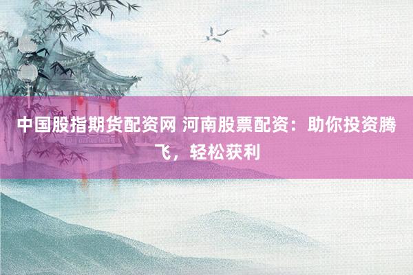 中国股指期货配资网 河南股票配资：助你投资腾飞，轻松获利