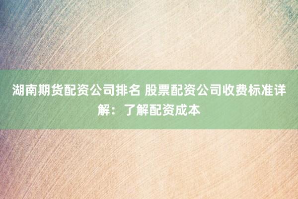 湖南期货配资公司排名 股票配资公司收费标准详解：了解配资成本
