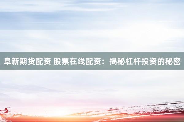 阜新期货配资 股票在线配资：揭秘杠杆投资的秘密