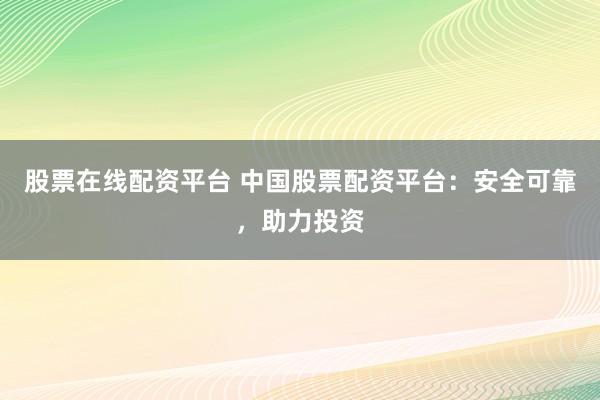 股票在线配资平台 中国股票配资平台：安全可靠，助力投资