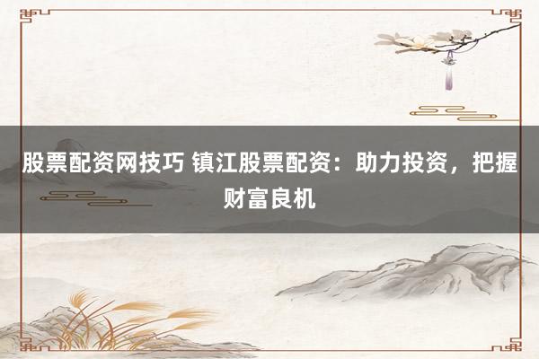 股票配资网技巧 镇江股票配资：助力投资，把握财富良机