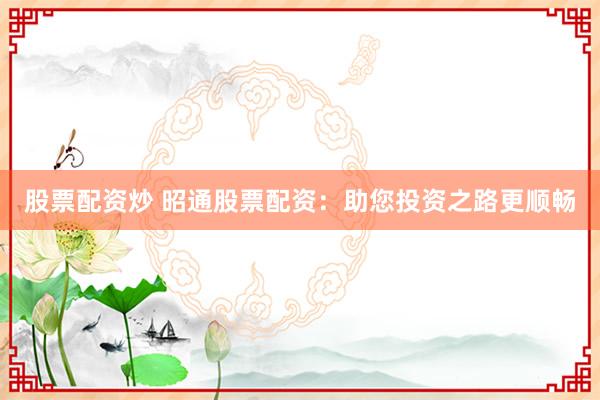 股票配资炒 昭通股票配资：助您投资之路更顺畅