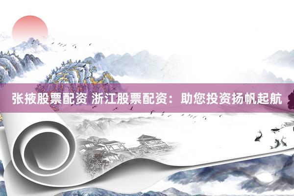 张掖股票配资 浙江股票配资：助您投资扬帆起航