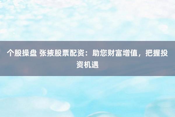 个股操盘 张掖股票配资：助您财富增值，把握投资机遇