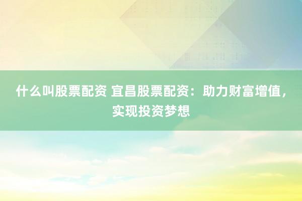 什么叫股票配资 宜昌股票配资：助力财富增值，实现投资梦想
