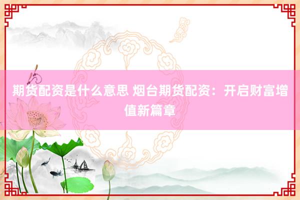 期货配资是什么意思 烟台期货配资：开启财富增值新篇章