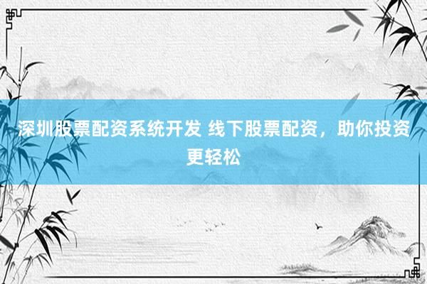 深圳股票配资系统开发 线下股票配资，助你投资更轻松