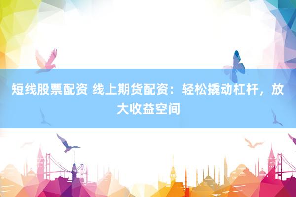 短线股票配资 线上期货配资：轻松撬动杠杆，放大收益空间