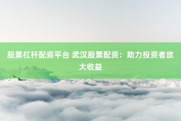 股票杠杆配资平台 武汉股票配资：助力投资者放大收益