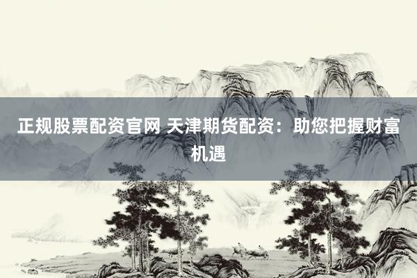 正规股票配资官网 天津期货配资：助您把握财富机遇