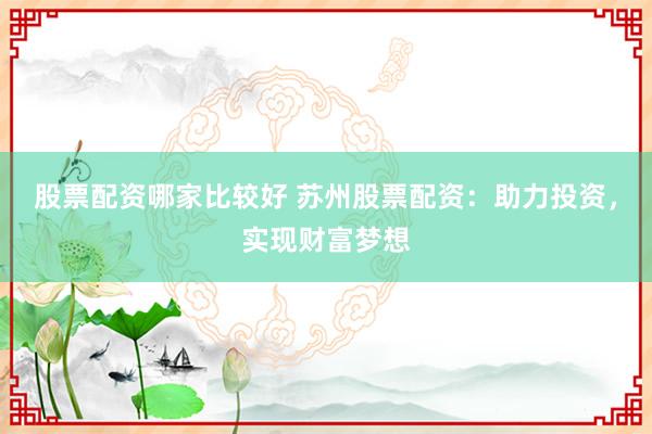 股票配资哪家比较好 苏州股票配资：助力投资，实现财富梦想