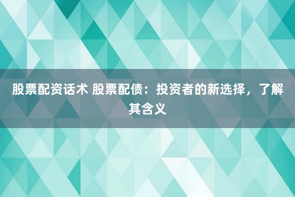 股票配资话术 股票配债：投资者的新选择，了解其含义