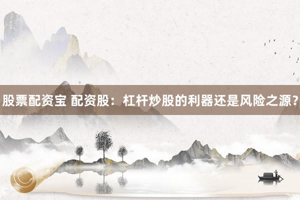 股票配资宝 配资股：杠杆炒股的利器还是风险之源？