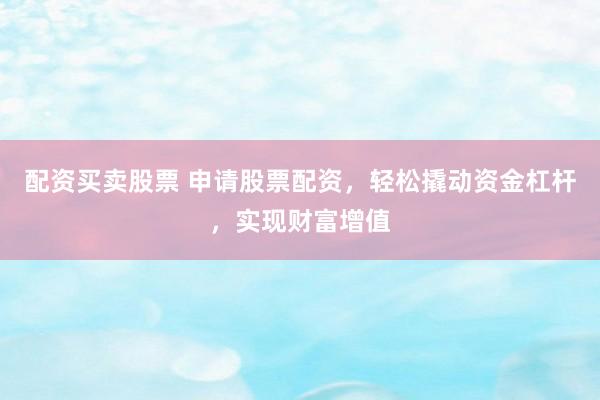 配资买卖股票 申请股票配资，轻松撬动资金杠杆，实现财富增值