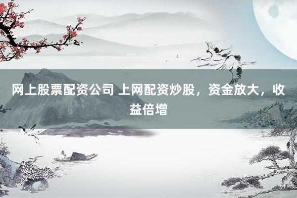 网上股票配资公司 上网配资炒股，资金放大，收益倍增