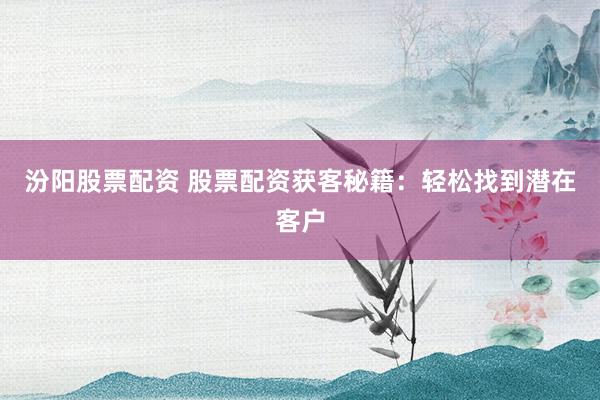 汾阳股票配资 股票配资获客秘籍：轻松找到潜在客户
