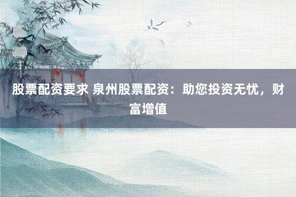 股票配资要求 泉州股票配资：助您投资无忧，财富增值